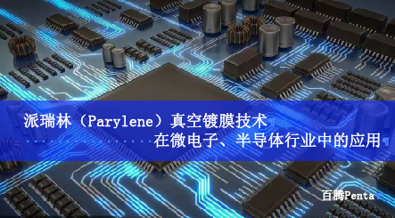 派瑞林（Parylene）真空镀膜技术在微电子、半导体行业中...